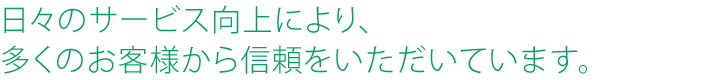 日々のサービス向上により、多くのお客様から信頼をいただいています。