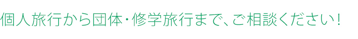 個人旅行から団体･修学旅行まで、ご相談ください！