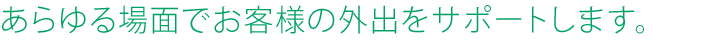 あらゆる場面でお客様の外出をサポートします。